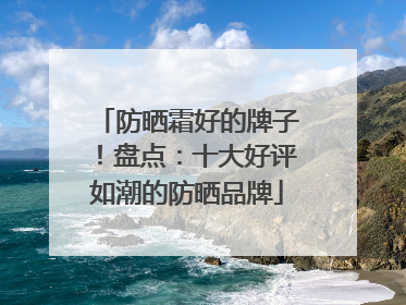 防晒霜好的牌子！盘点：十大好评如潮的防晒品牌