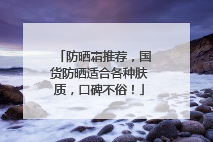 防晒霜推荐，国货防晒适合各种肤质，口碑不俗！