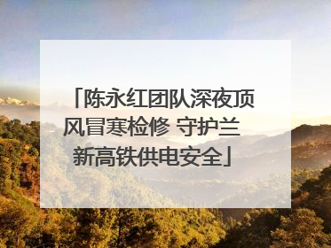 陈永红团队深夜顶风冒寒检修 守护兰新高铁供电安全