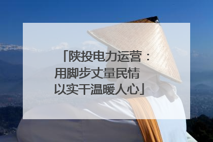 陕投电力运营：用脚步丈量民情 以实干温暖人心