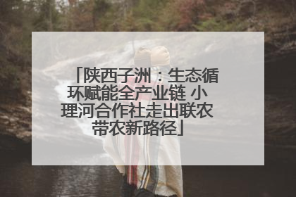 陕西子洲：生态循环赋能全产业链 小理河合作社走出联农带农新路径