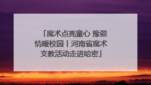 魔术点亮童心 豫疆情暖校园丨河南省魔术支教活动走进哈密