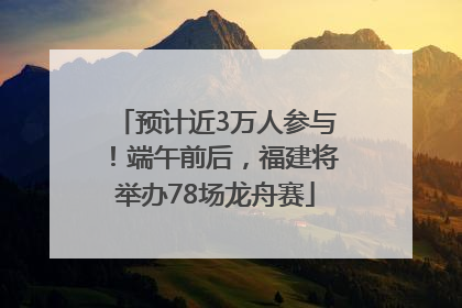 预计近3万人参与！端午前后，福建将举办78场龙舟赛