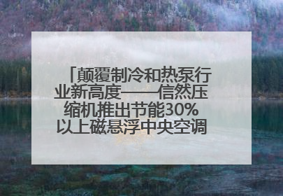 颠覆制冷和热泵行业新高度——信然压缩机推出节能30%以上磁悬浮中央空调和磁悬浮热泵