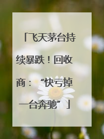 飞天茅台持续暴跌！回收商：“快亏掉一台奔驰”