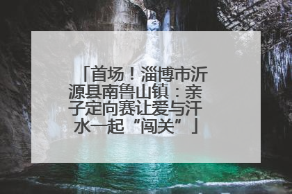 首场！淄博市沂源县南鲁山镇：亲子定向赛让爱与汗水一起“闯关”