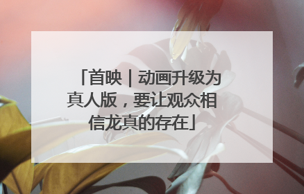 首映｜动画升级为真人版，要让观众相信龙真的存在