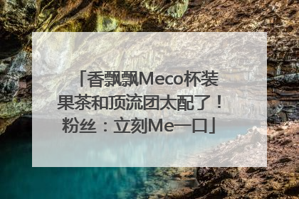 香飘飘Meco杯装果茶和顶流团太配了！粉丝：立刻Me一口