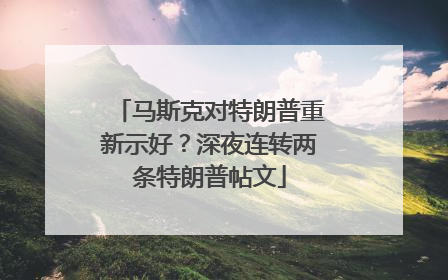 马斯克对特朗普重新示好？深夜连转两条特朗普帖文