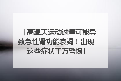高温天运动过量可能导致急性肾功能衰竭！出现这些症状千万警惕