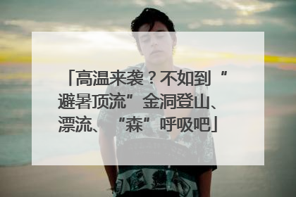 高温来袭？不如到“避暑顶流”金洞登山、漂流、“森”呼吸吧