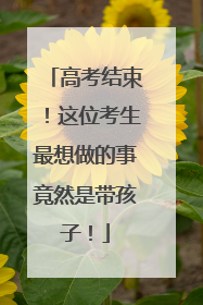 高考结束！这位考生最想做的事竟然是带孩子！