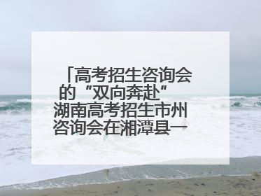 高考招生咨询会的“双向奔赴” 湖南高考招生市州咨询会在湘潭县一中举行