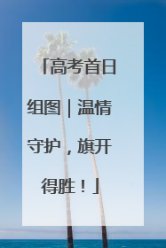 高考首日组图｜温情守护，旗开得胜！