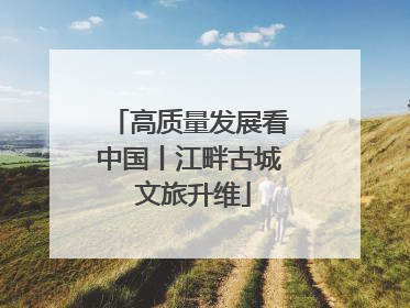 高质量发展看中国丨江畔古城 文旅升维