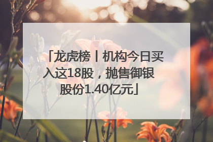 龙虎榜丨机构今日买入这18股，抛售御银股份1.40亿元