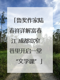 鲁奖作家陆春祥详解富春江 成都宽窄巷里开启一堂“文学课”