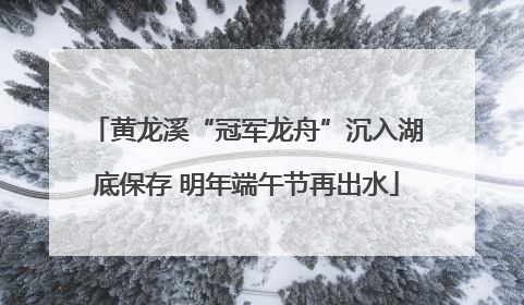 黄龙溪“冠军龙舟”沉入湖底保存 明年端午节再出水