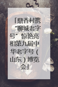 鼎香村携“聊城老字号”惊艳亮相第九届中华老字号（山东）博览会