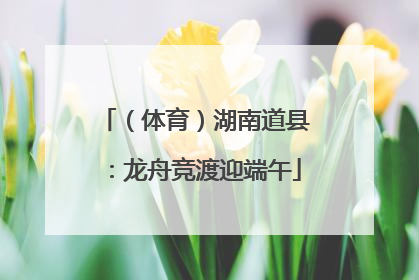 （体育）湖南道县：龙舟竞渡迎端午
