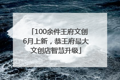 100余件王府文创6月上新，恭王府最大文创店智慧升级
