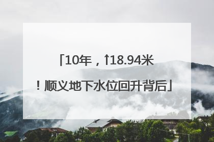 10年，↑18.94米！顺义地下水位回升背后