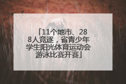 11个地市、288人竞逐，省青少年学生阳光体育运动会游泳比赛开赛