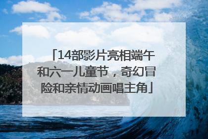 14部影片亮相端午和六一儿童节，奇幻冒险和亲情动画唱主角
