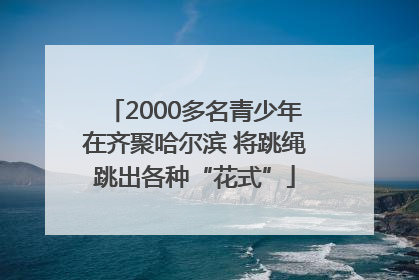 2000多名青少年在齐聚哈尔滨 将跳绳跳出各种“花式”