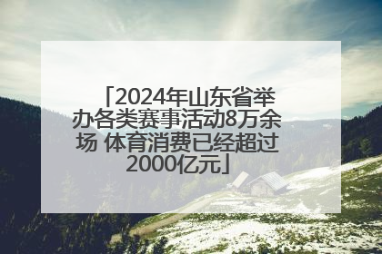 2024年山东省举办各类赛事活动8万余场 体育消费已经超过2000亿元