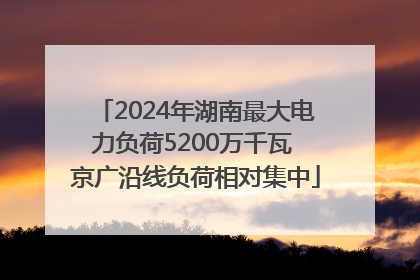 2024年湖南最大电力负荷5200万千瓦 京广沿线负荷相对集中