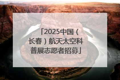 2025中国（长春）航天太空科普展志愿者招募