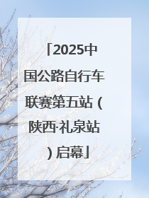 2025中国公路自行车联赛第五站（陕西·礼泉站）启幕
