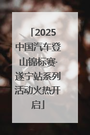 2025中国汽车登山锦标赛·遂宁站系列活动火热开启