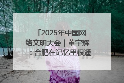 2025年中国网络文明大会｜董宇辉：合肥在记忆里很遥远也很亲切