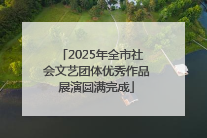 2025年全市社会文艺团体优秀作品展演圆满完成