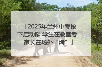 2025年兰州中考按下启动键 学生在教室考 家长在场外“烤”
