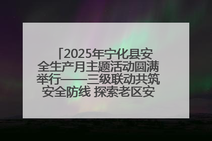 2025年宁化县安全生产月主题活动圆满举行——三级联动共筑安全防线 探索老区安全发展新路径