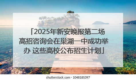 2025年新安晚报第二场高招咨询会在巢湖一中成功举办 这些高校公布招生计划