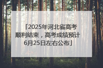 2025年河北省高考顺利结束，高考成绩预计6月25日左右公布