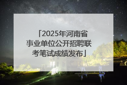 2025年河南省事业单位公开招聘联考笔试成绩发布