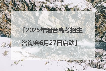 2025年烟台高考招生咨询会6月27日启动