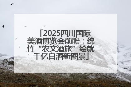 2025四川国际美酒博览会前瞻：绵竹“农文酒旅”绘就千亿白酒新图景