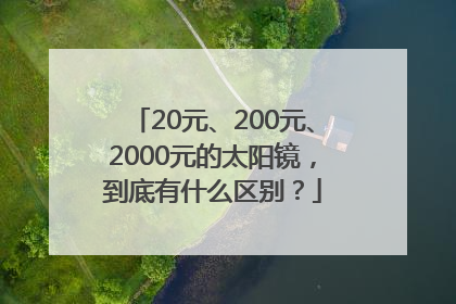 20元、200元、2000元的太阳镜，到底有什么区别？