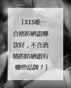 315唯一合格防晒霜哪款好，不含酒精的防晒霜有哪些品牌？
