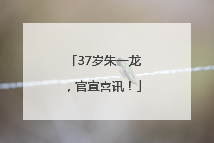 37岁朱一龙，官宣喜讯！
