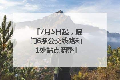 7月5日起，厦门6条公交线路和1处站点调整