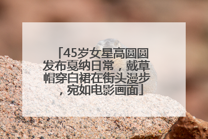 45岁女星高圆圆发布戛纳日常，戴草帽穿白裙在街头漫步，宛如电影画面