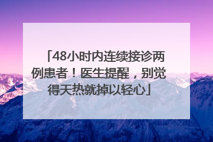 48小时内连续接诊两例患者！医生提醒，别觉得天热就掉以轻心