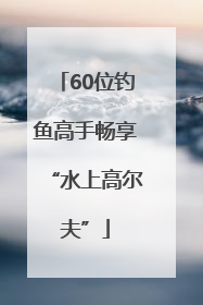 60位钓鱼高手畅享“水上高尔夫”